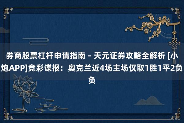 券商股票杠杆申请指南 - 天元证券攻略全解析 [小炮APP]竞彩谍报：奥克兰近4场主场仅取1胜1平2负