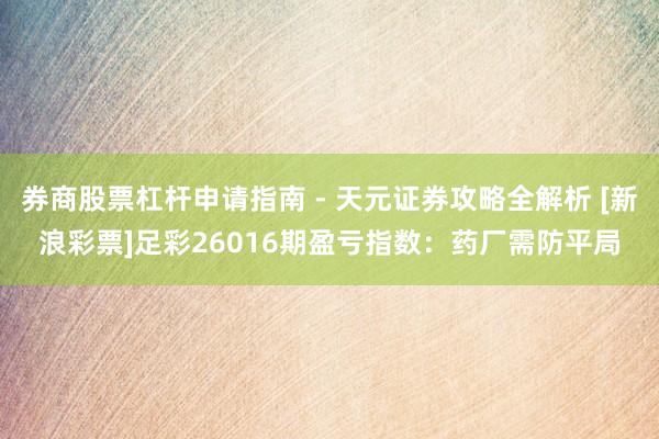 券商股票杠杆申请指南 - 天元证券攻略全解析 [新浪彩票]足彩26016期盈亏指数：药厂需防平局