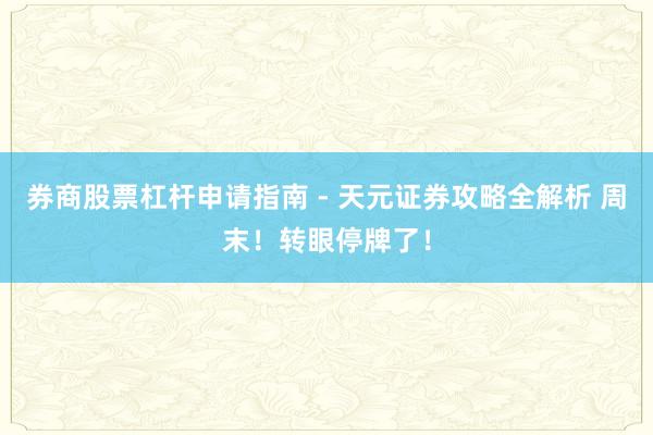 券商股票杠杆申请指南 - 天元证券攻略全解析 周末！转眼停牌了！