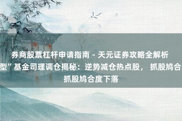 券商股票杠杆申请指南 - 天元证券攻略全解析 “长跑型”基金司理调仓揭秘：逆势减仓热点股， 抓股鸠合度下落