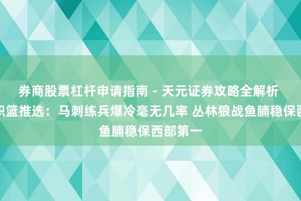 券商股票杠杆申请指南 - 天元证券攻略全解析 好意思职篮推选：马刺练兵爆冷毫无几率 丛林狼战鱼腩稳保西部第一