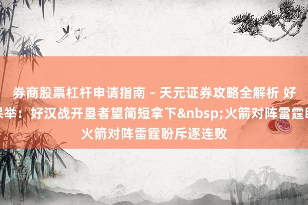 券商股票杠杆申请指南 - 天元证券攻略全解析 好意思职篮保举：好汉战开垦者望简短拿下火箭对阵雷霆盼斥逐连败