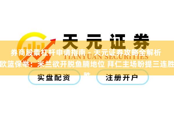 券商股票杠杆申请指南 - 天元证券攻略全解析 欧篮保举：米兰欲开脱鱼腩地位 拜仁主场盼提三连胜