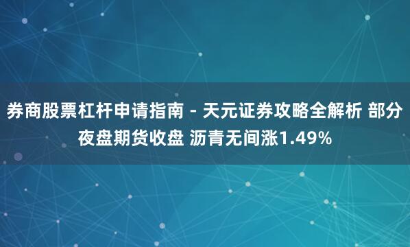 券商股票杠杆申请指南 - 天元证券攻略全解析 部分夜盘期货收盘 沥青无间涨1.49%