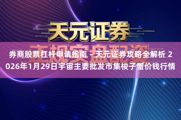 券商股票杠杆申请指南 - 天元证券攻略全解析 2026年1月29日宇宙主要批发市集梭子蟹价钱行情